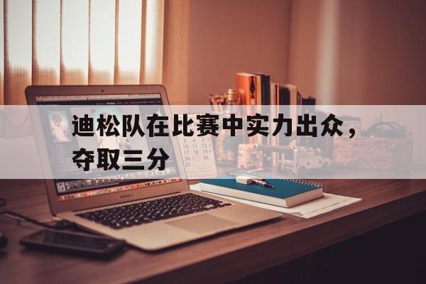 开云体育APP下载-迪松队在比赛中实力出众，夺取三分
